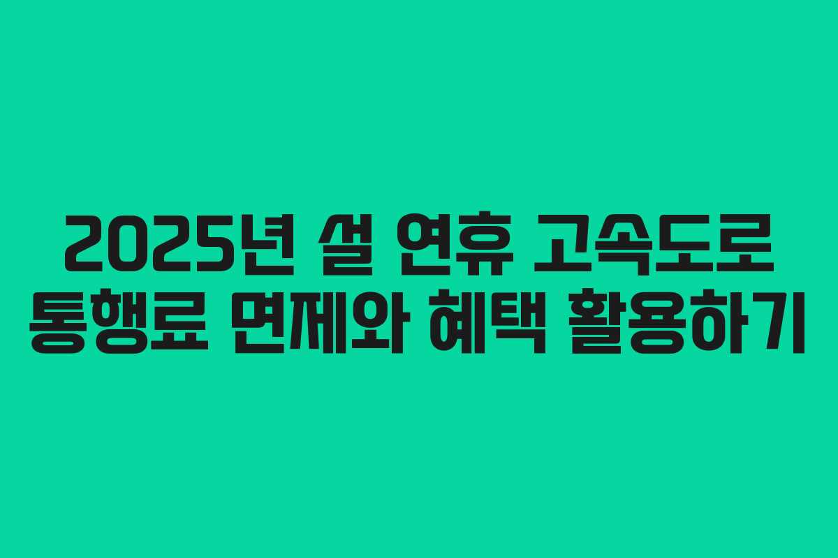 2025년 설 연휴 고속도로 통행료 면제와 혜택 활용하기