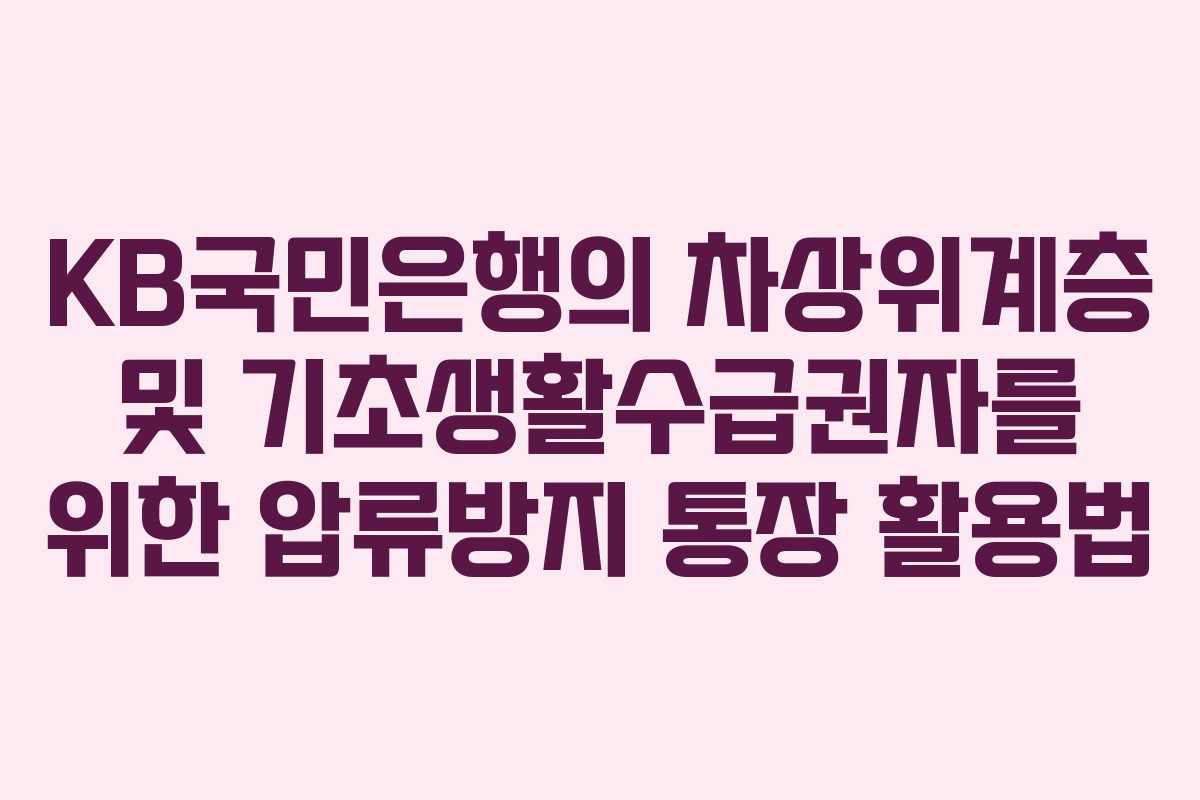 KB국민은행의 차상위계층 및 기초생활수급권자를 위한 압류방지 통장 활용법