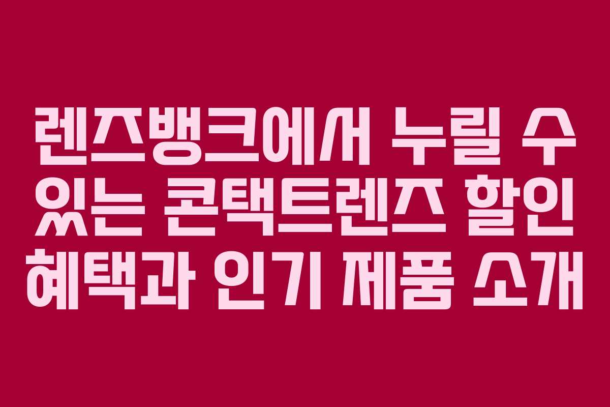 렌즈뱅크에서 누릴 수 있는 콘택트렌즈 할인 혜택과 인기 제품 소개