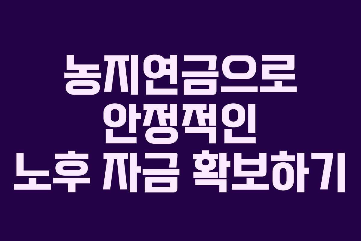 농지연금으로 안정적인 노후 자금 확보하기