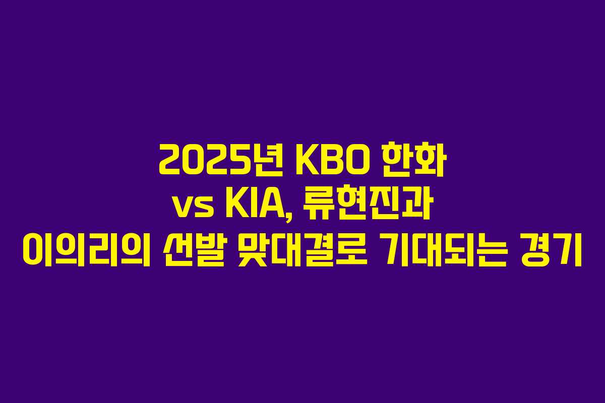 2025년 KBO 한화 vs KIA, 류현진과 이의리의 선발 맞대결로 기대되는 경기