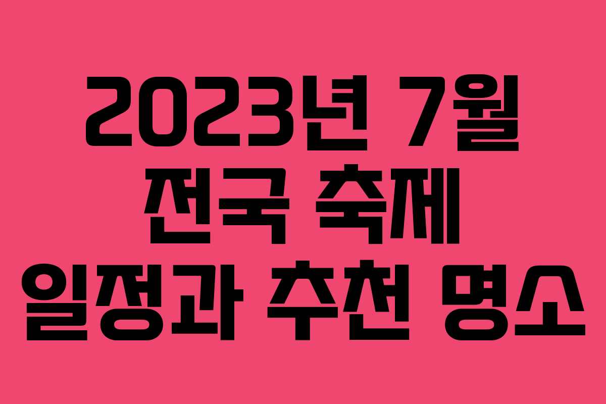 2023년 7월 전국 축제 일정과 추천 명소