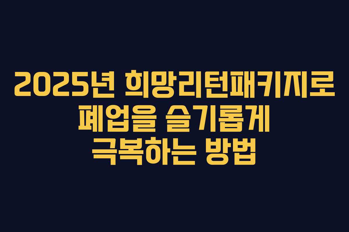 2025년 희망리턴패키지로 폐업을 슬기롭게 극복하는 방법