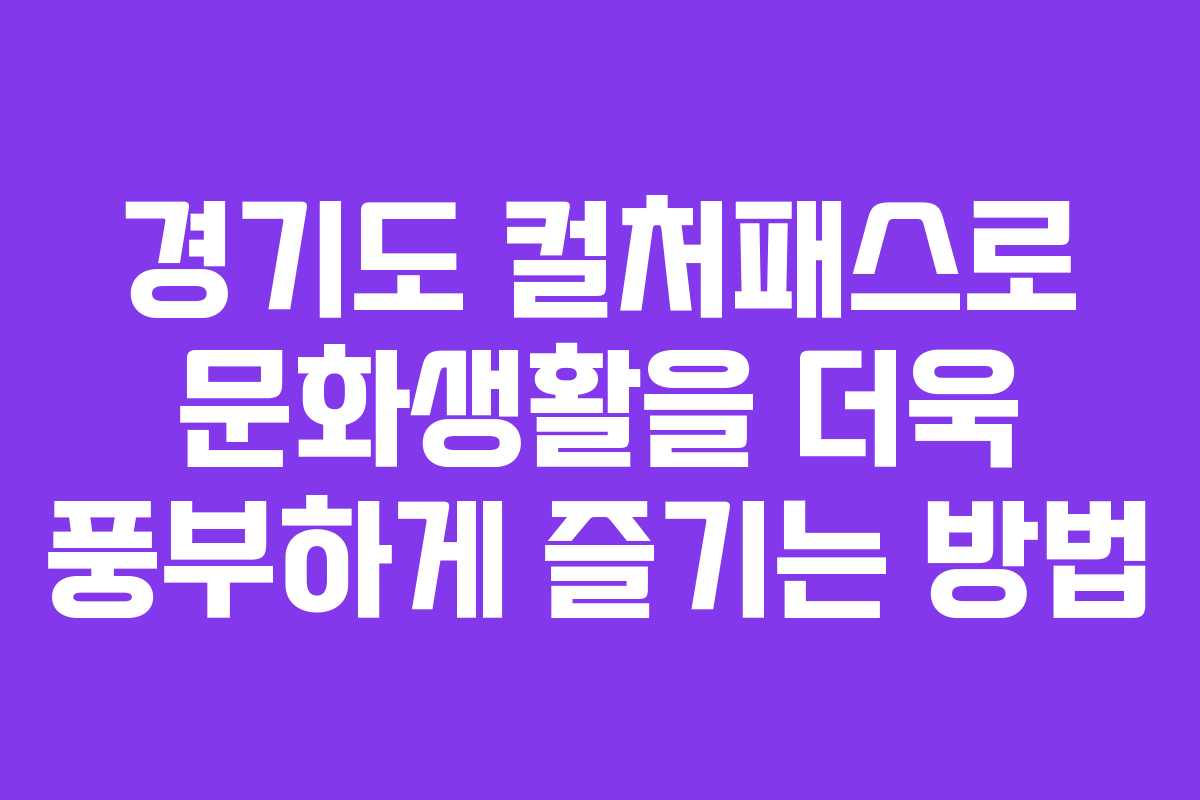 경기도 컬처패스로 문화생활을 더욱 풍부하게 즐기는 방법