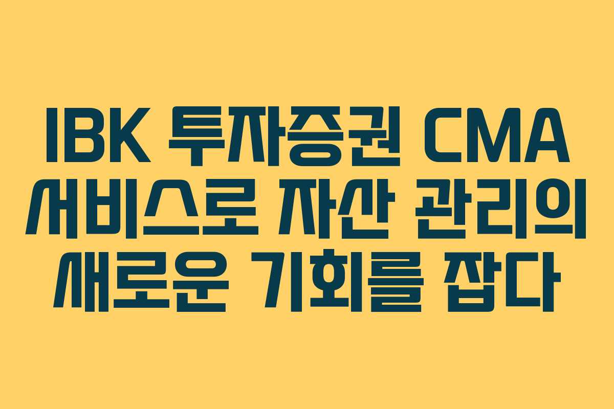 IBK 투자증권 CMA 서비스로 자산 관리의 새로운 기회를 잡다