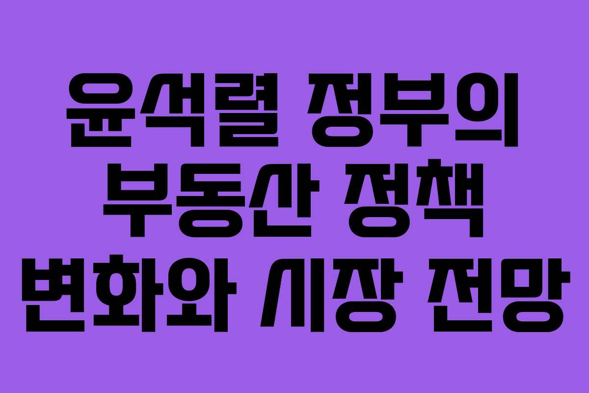 윤석렬 정부의 부동산 정책 변화와 시장 전망
