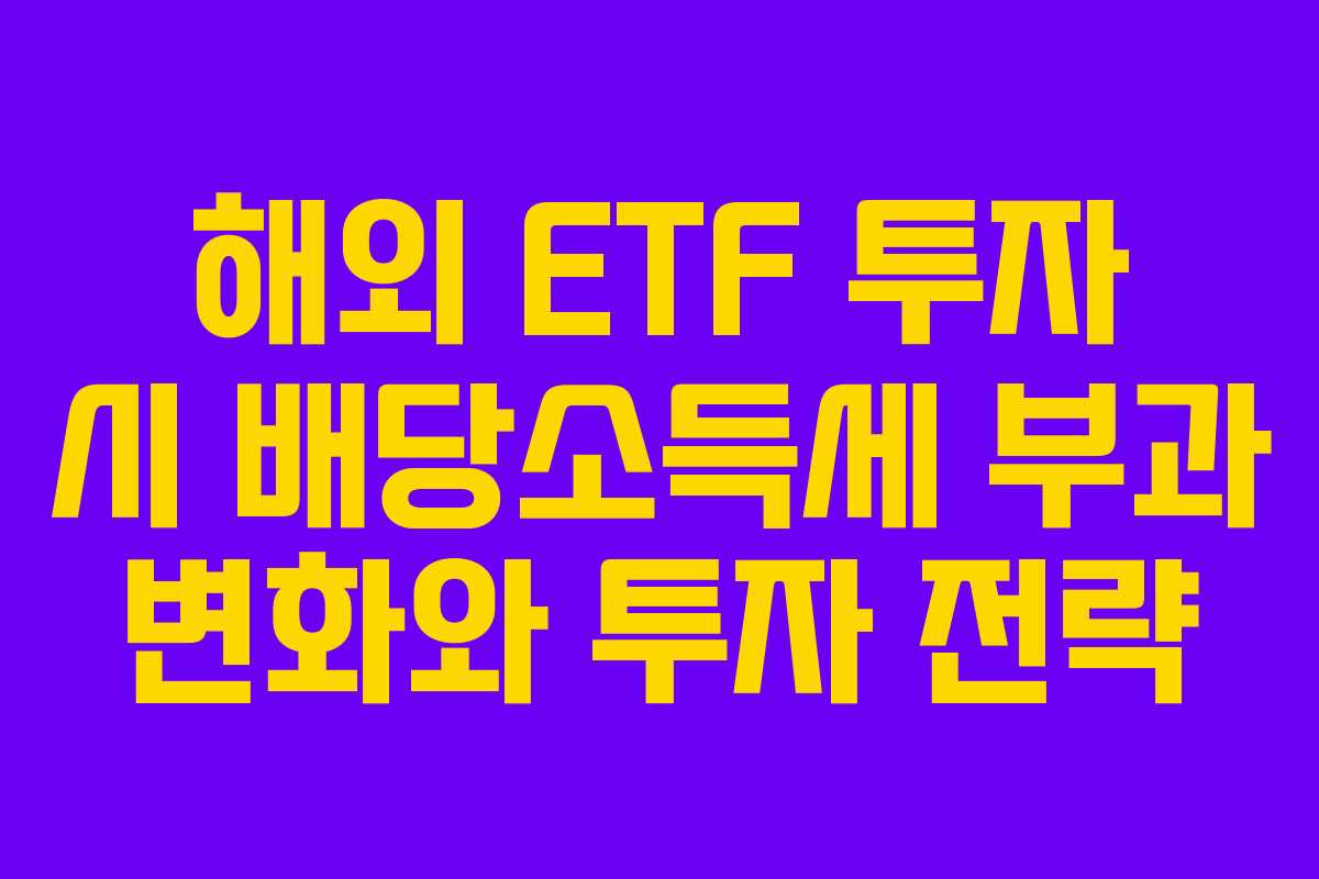 해외 ETF 투자 시 배당소득세 부과 변화와 투자 전략