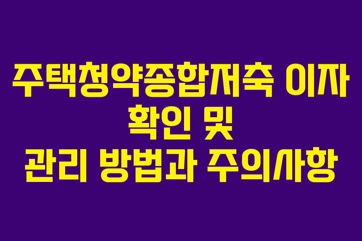 주택청약종합저축 이자 확인 및 관리 방법과 주의사항