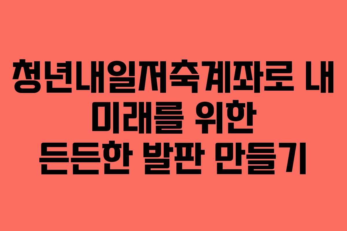 청년내일저축계좌로 내 미래를 위한 든든한 발판 만들기