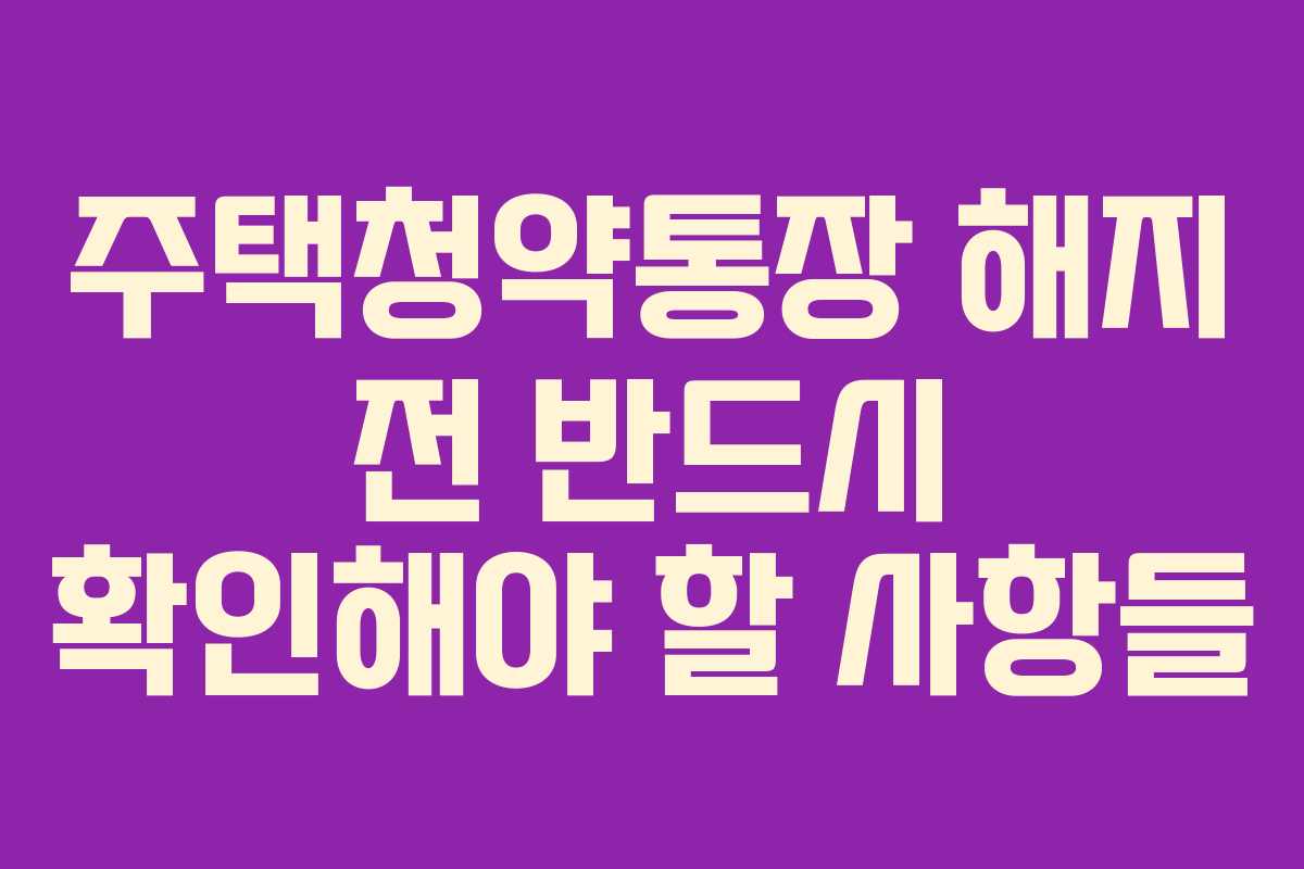 주택청약통장 해지 전 반드시 확인해야 할 사항들