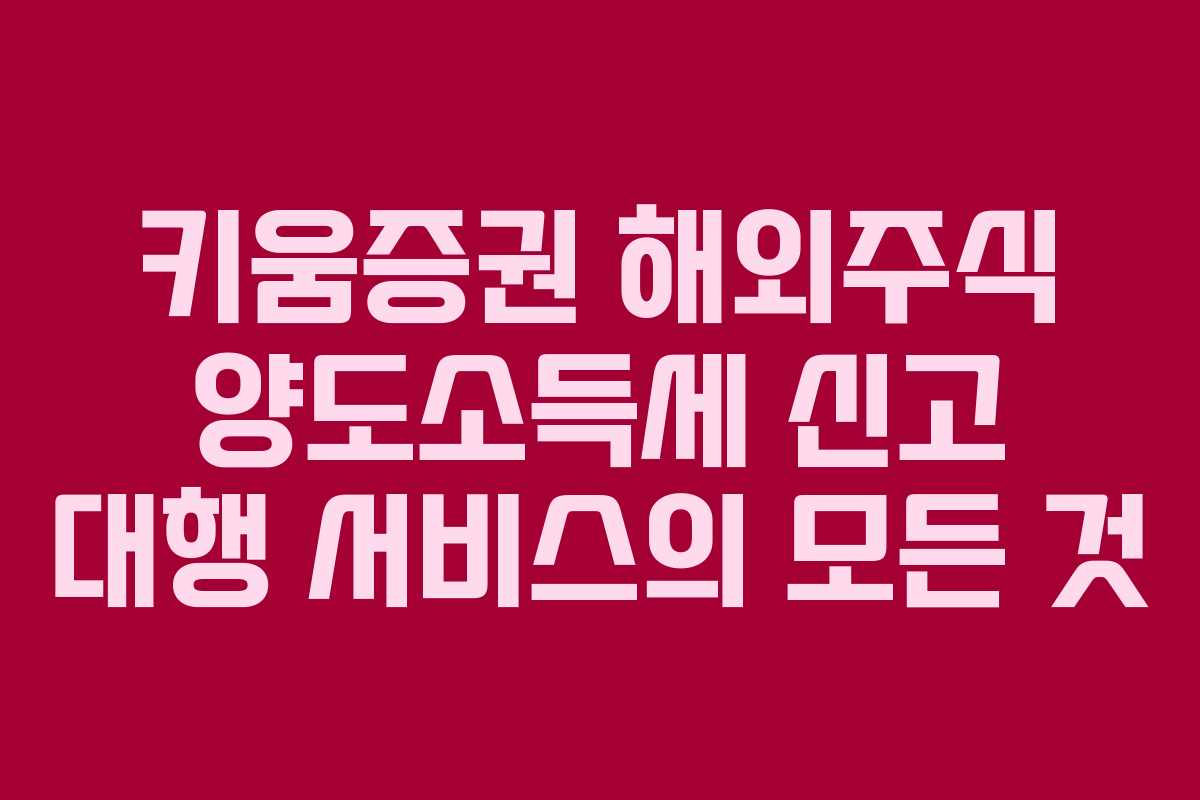 키움증권 해외주식 양도소득세 신고 대행 서비스의 모든 것 키움증권 해외주식 양도소득세 신고 대행 서비스의 모든 것