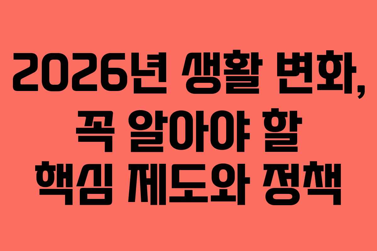 2026년 생활 변화, 꼭 알아야 할 핵심 제도와 정책 2026년 생활 변화, 꼭 알아야 할 핵심 제도와 정책