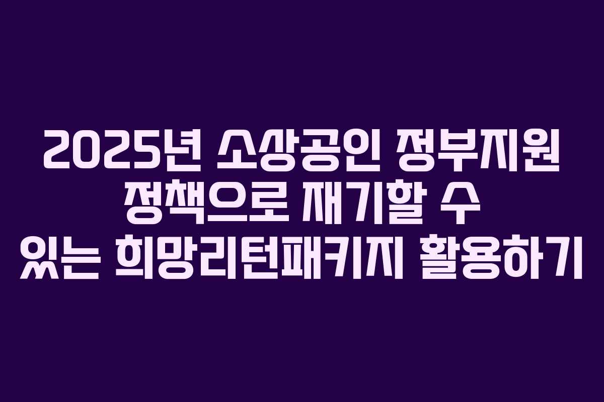 2025년 소상공인 정부지원 정책으로 재기할 수 있는 희망리턴패키지 활용하기