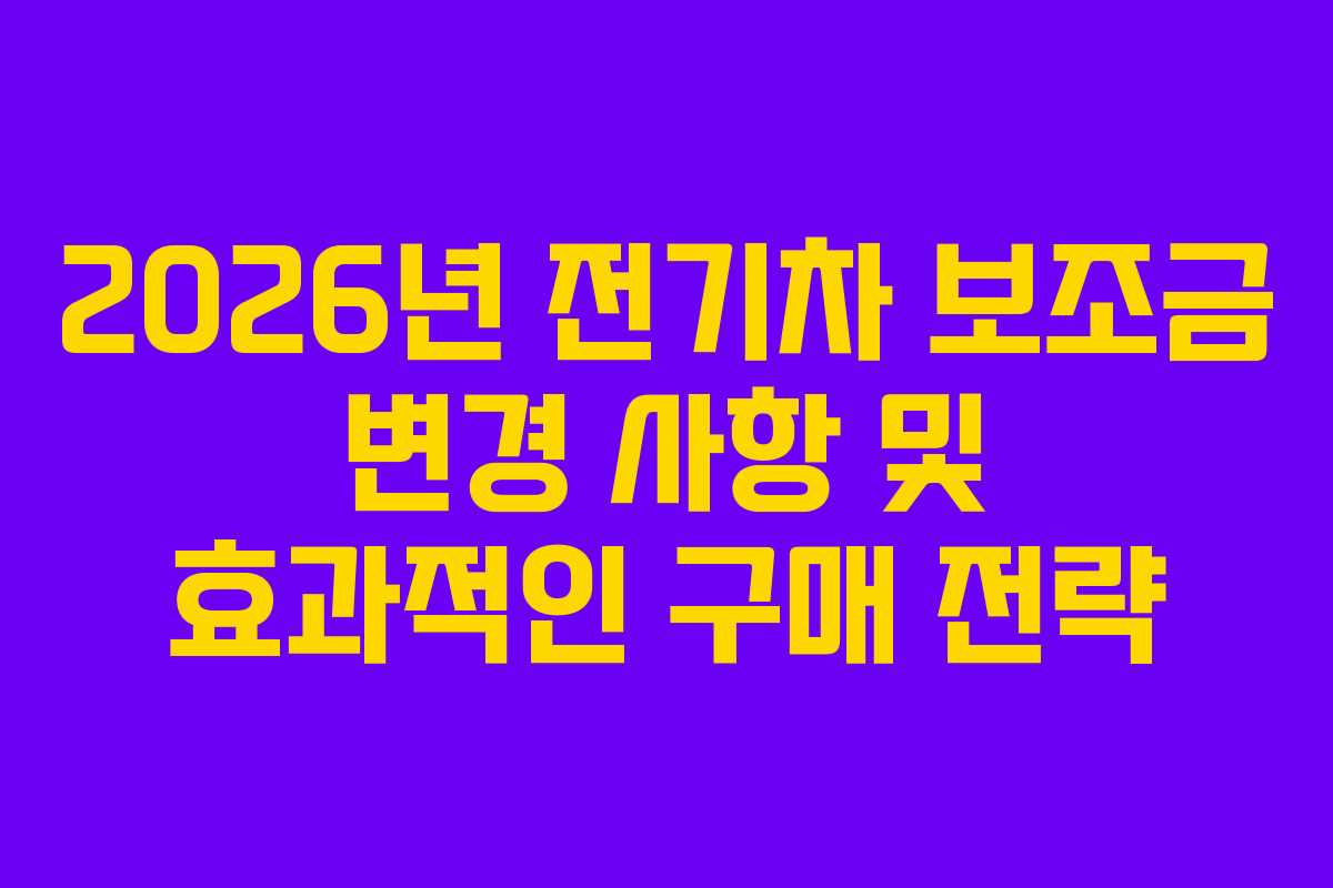 2026년 전기차 보조금 변경 사항 및 효과적인 구매 전략 2026년 전기차 보조금 변경 사항 및 효과적인 구매 전략