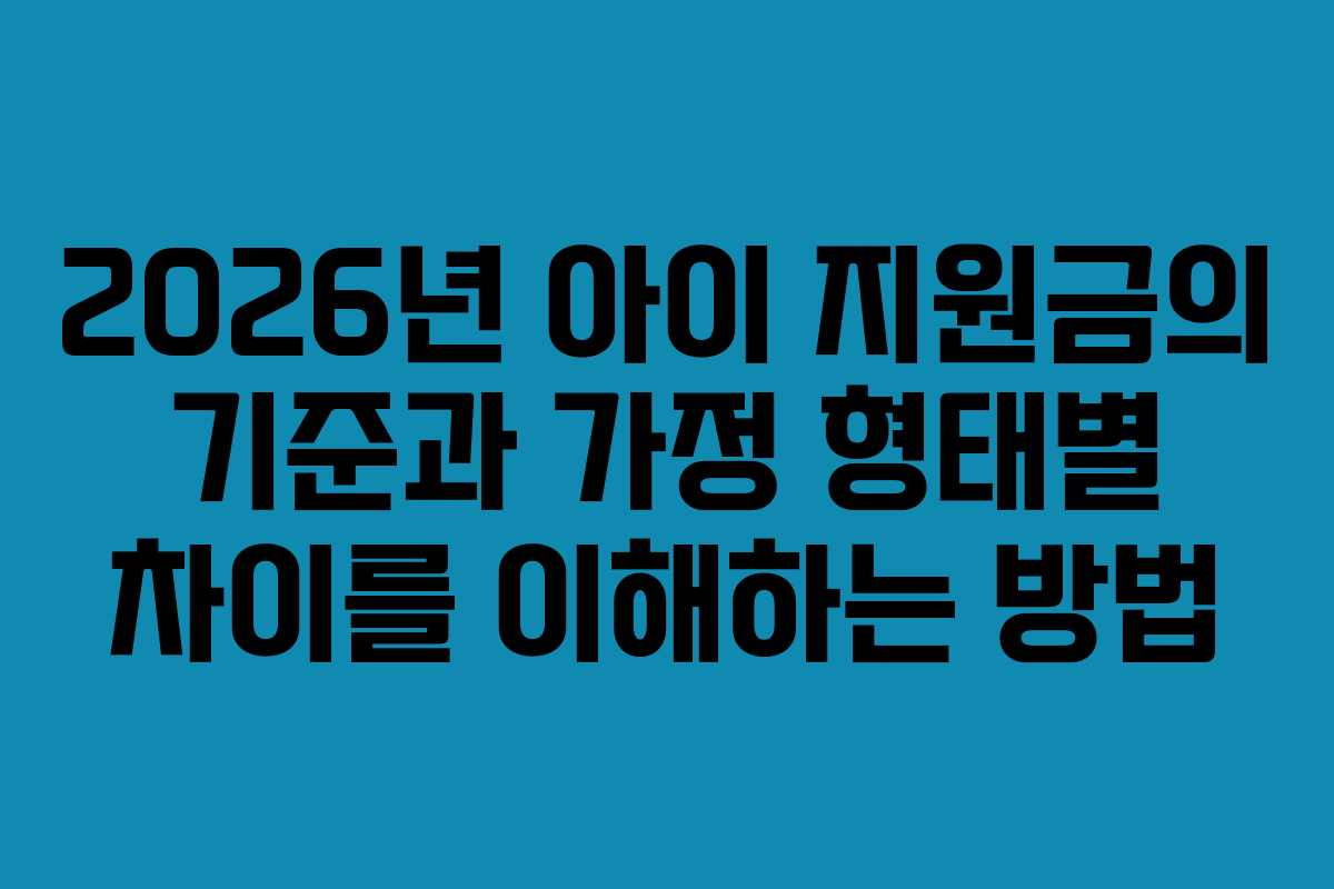 2026년 아이 지원금의 기준과 가정 형태별 차이를 이해하는 방법