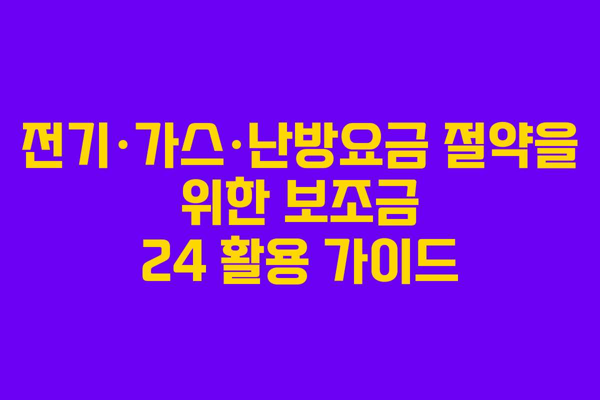 전기·가스·난방요금 절약을 위한 보조금 24 활용 가이드
