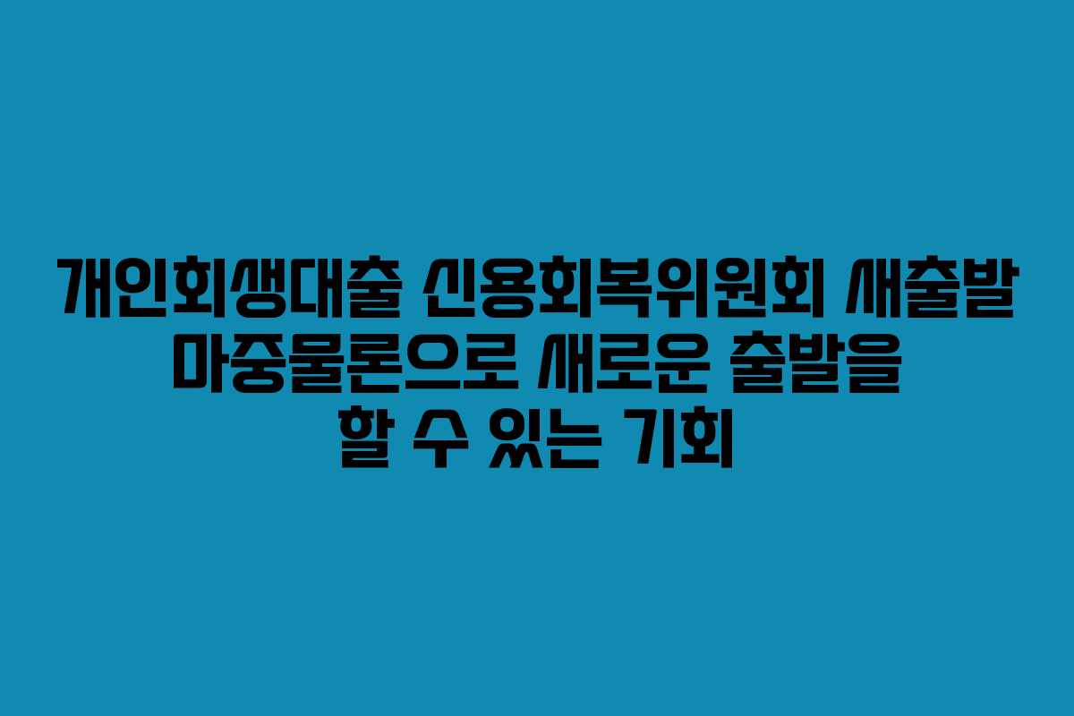 개인회생대출 신용회복위원회 새출발 마중물론으로 새로운 출발을 할 수 있는 기회 개인회생대출 신용회복위원회 새출발 마중물론으로 새로운 출발을 할 수 있는 기회