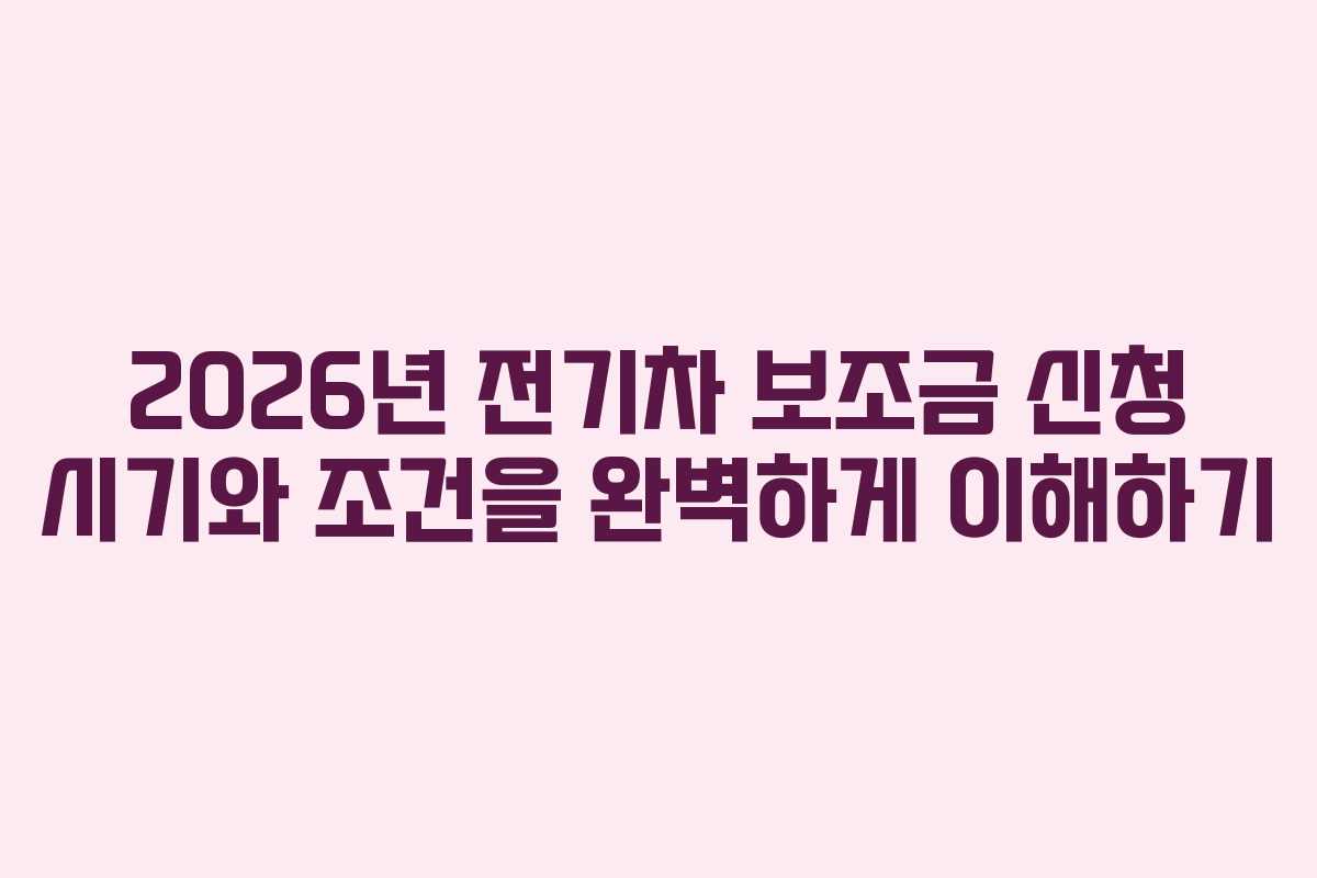 2026년 전기차 보조금 신청 시기와 조건을 완벽하게 이해하기
