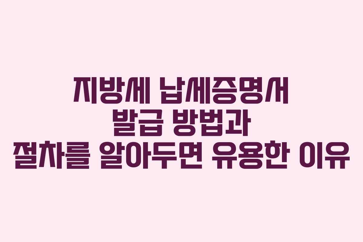 지방세 납세증명서 발급 방법과 절차를 알아두면 유용한 이유