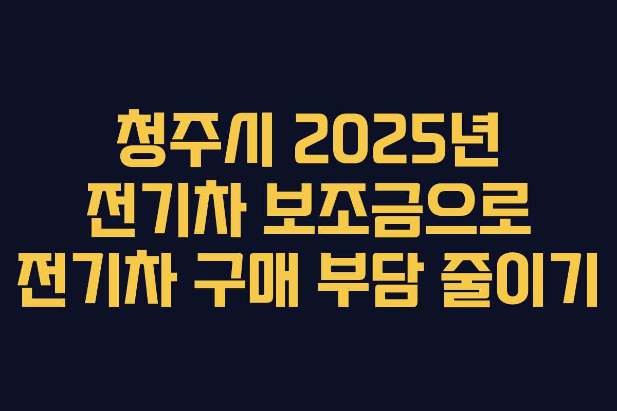 청주시 2025년 전기차 보조금으로 전기차 구매 부담 줄이기