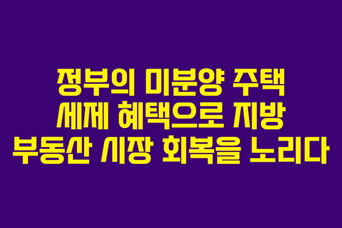정부의 미분양 주택 세제 혜택으로 지방 부동산 시장 회복을 노리다