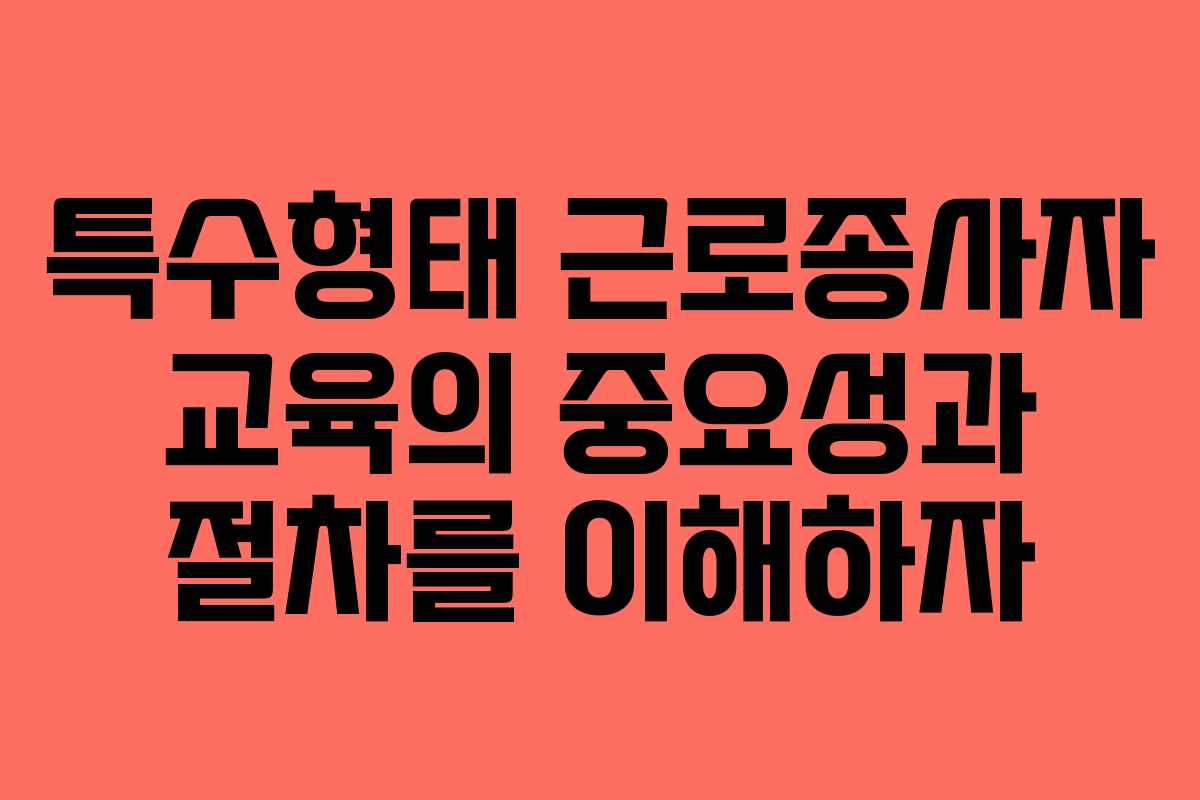 특수형태 근로종사자 교육의 중요성과 절차를 이해하자