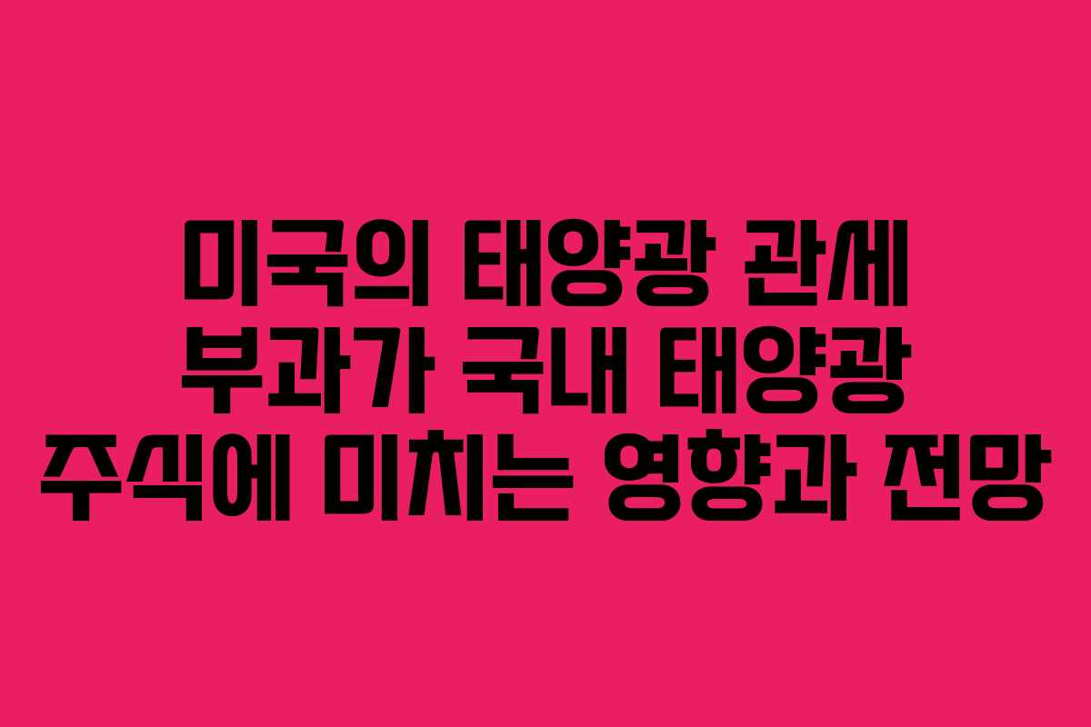 미국의 태양광 관세 부과가 국내 태양광 주식에 미치는 영향과 전망
