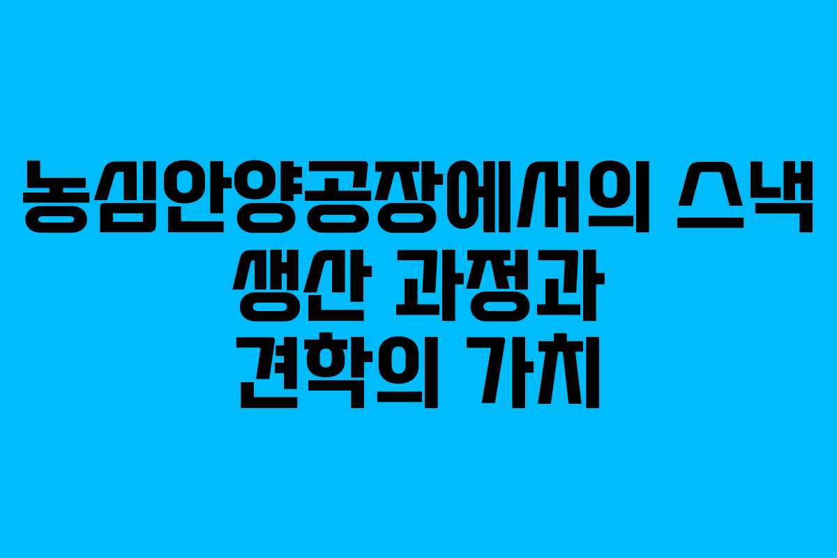 농심안양공장에서의 스낵 생산 과정과 견학의 가치