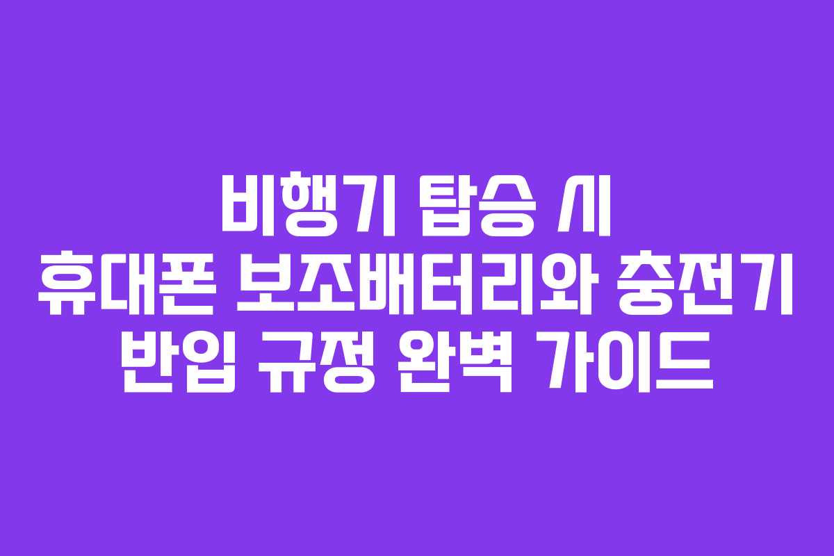 비행기 탑승 시 휴대폰 보조배터리와 충전기 반입 규정 완벽 가이드