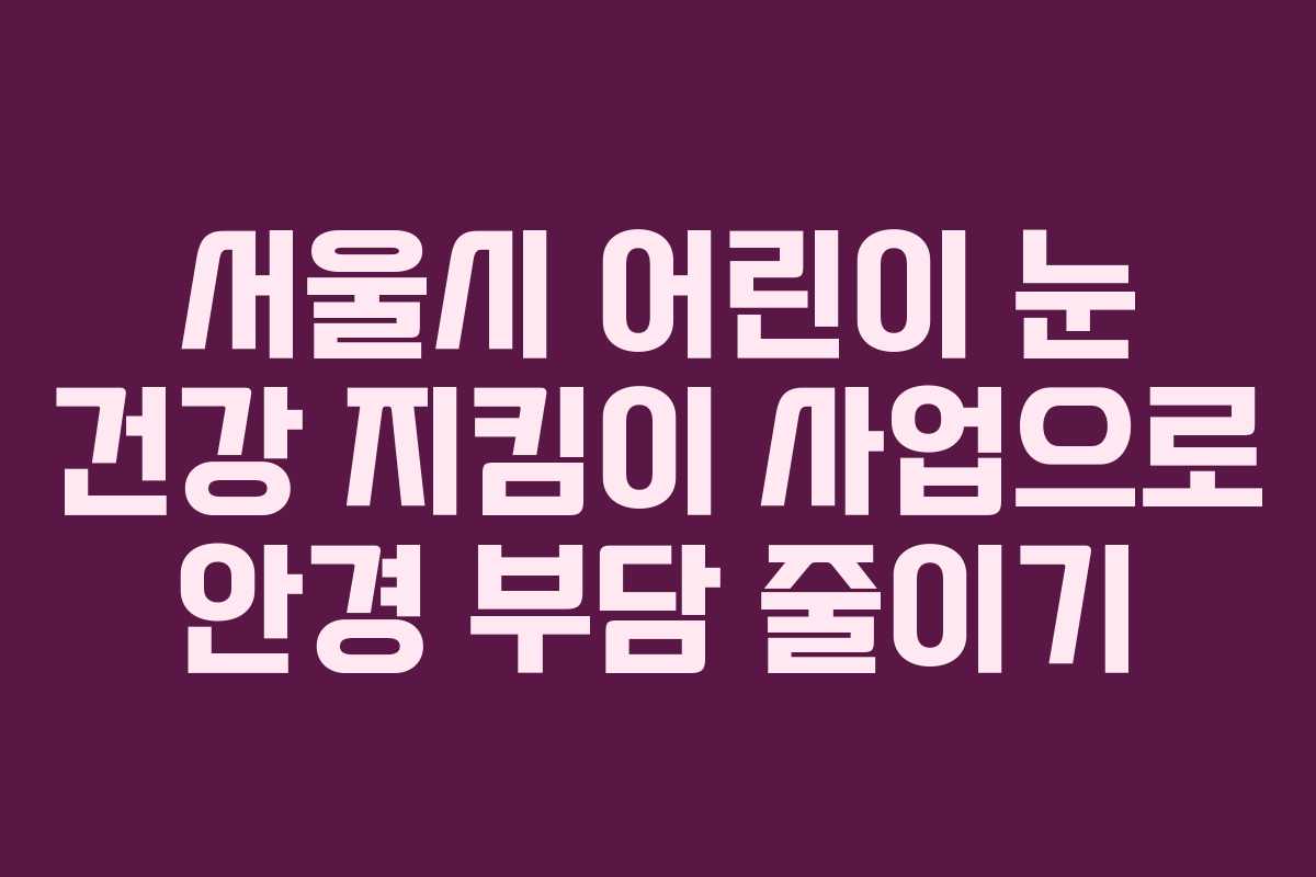 서울시 어린이 눈 건강 지킴이 사업으로 안경 부담 줄이기