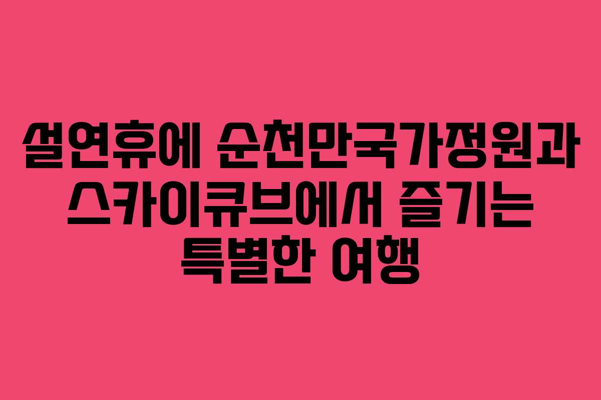 설연휴에 순천만국가정원과 스카이큐브에서 즐기는 특별한 여행
