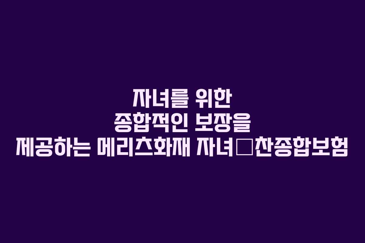 자녀를 위한 종합적인 보장을 제공하는 메리츠화재 자녀愛찬종합보험