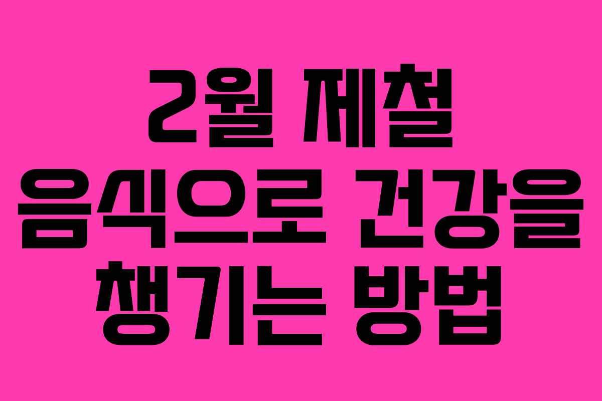 2월 제철 음식으로 건강을 챙기는 방법
