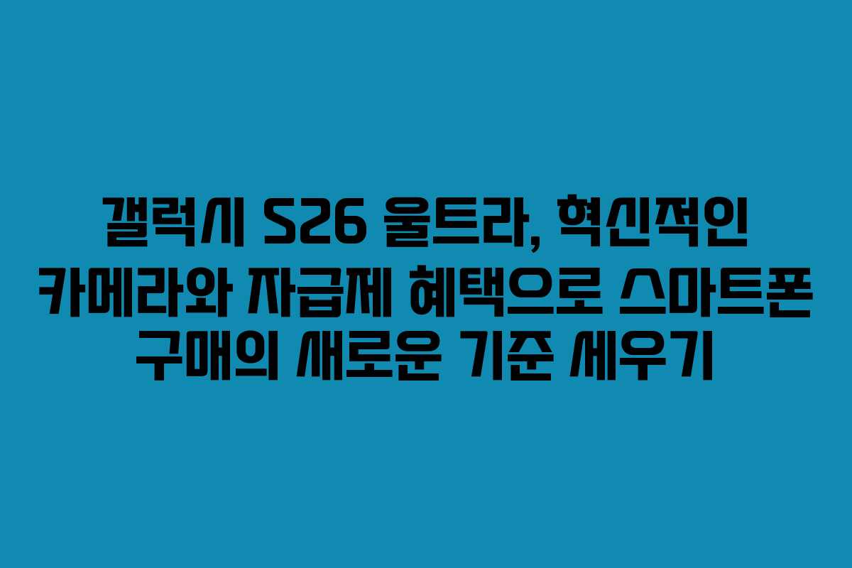 갤럭시 S26 울트라, 혁신적인 카메라와 자급제 혜택으로 스마트폰 구매의 새로운 기준 세우기