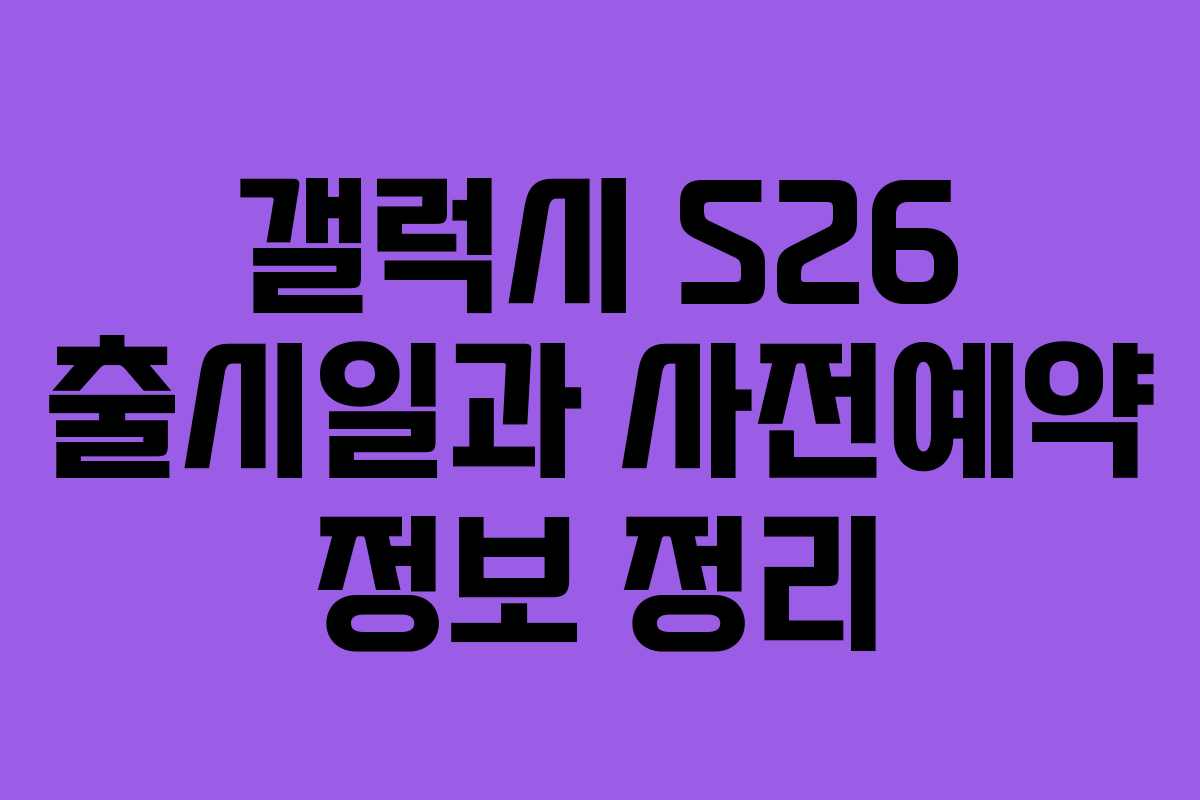 갤럭시 S26 출시일과 사전예약 정보 정리