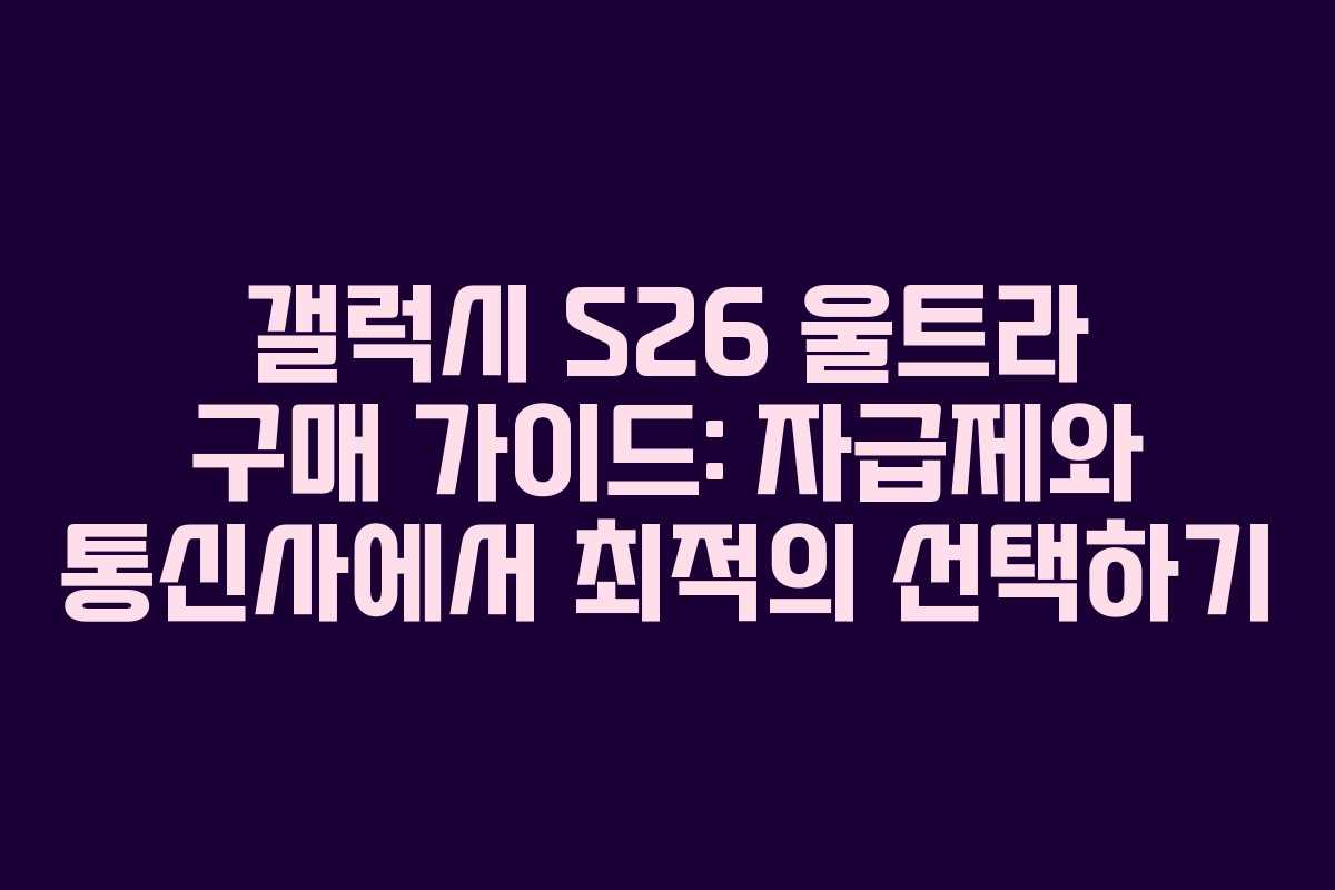 갤럭시 S26 울트라 구매 가이드: 자급제와 통신사에서 최적의 선택하기