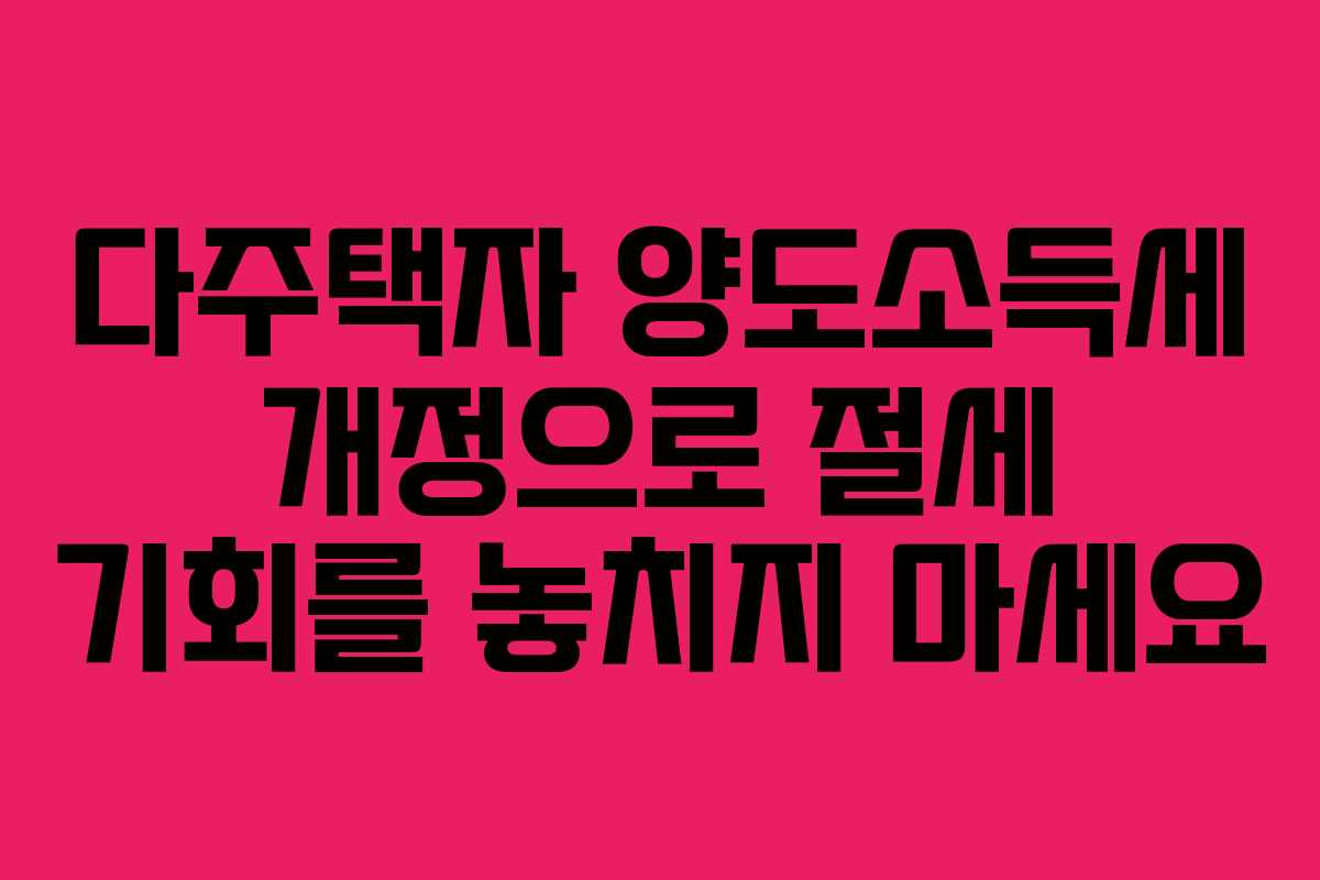 다주택자 양도소득세 개정으로 절세 기회를 놓치지 마세요