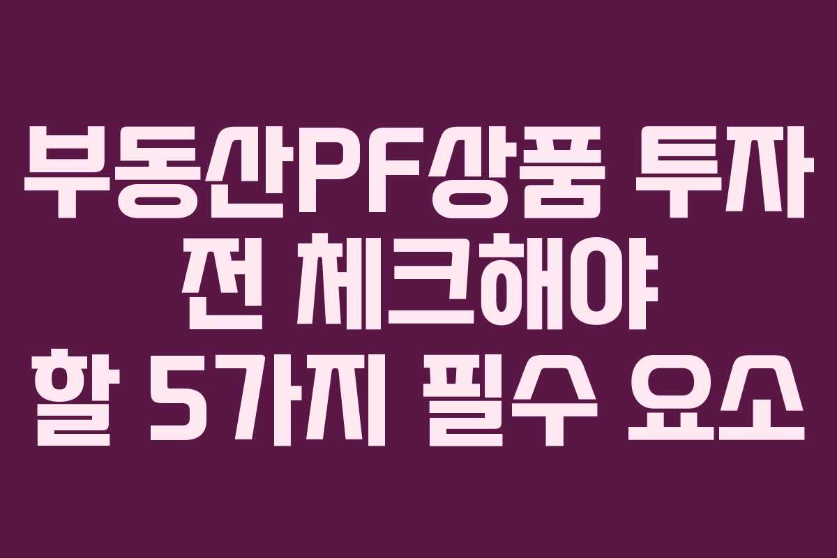 부동산PF상품 투자 전 체크해야 할 5가지 필수 요소