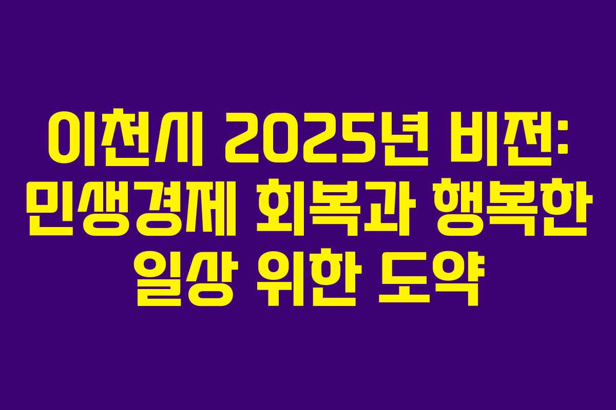이천시 2025년 비전: 민생경제 회복과 행복한 일상 위한 도약