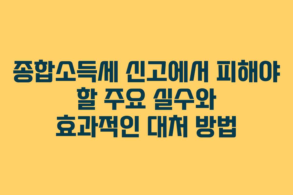 종합소득세 신고에서 피해야 할 주요 실수와 효과적인 대처 방법
