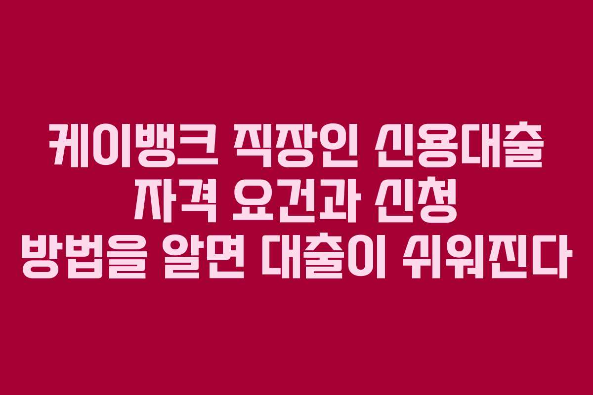 케이뱅크 직장인 신용대출 자격 요건과 신청 방법을 알면 대출이 쉬워진다