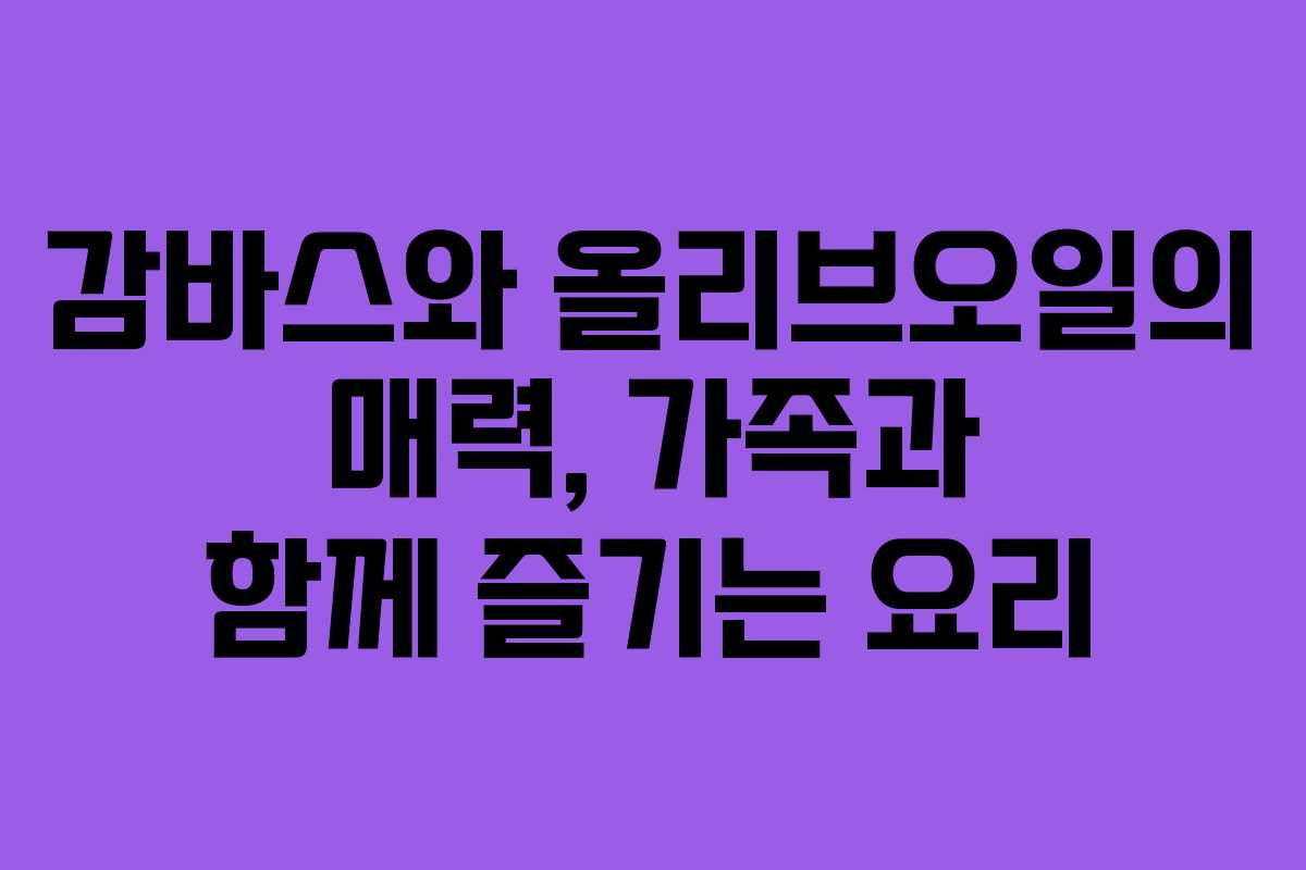 감바스와 올리브오일의 매력, 가족과 함께 즐기는 요리