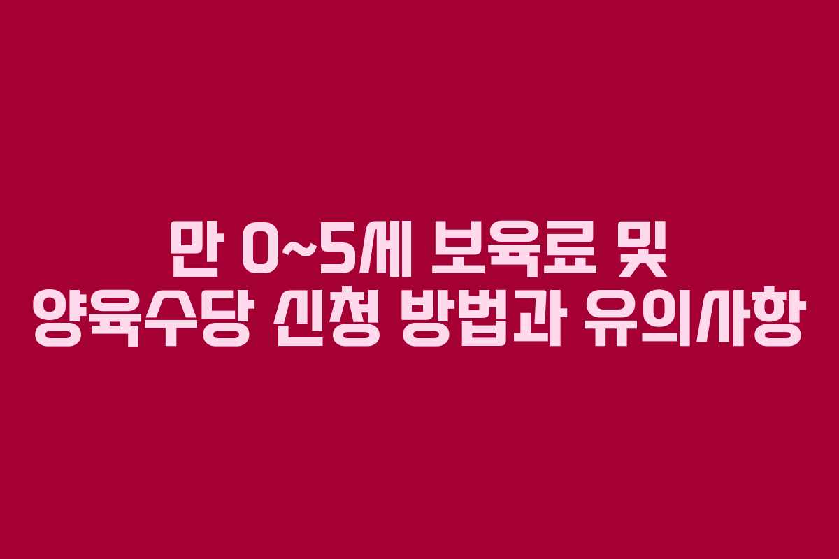 만 0~5세 보육료 및 양육수당 신청 방법과 유의사항