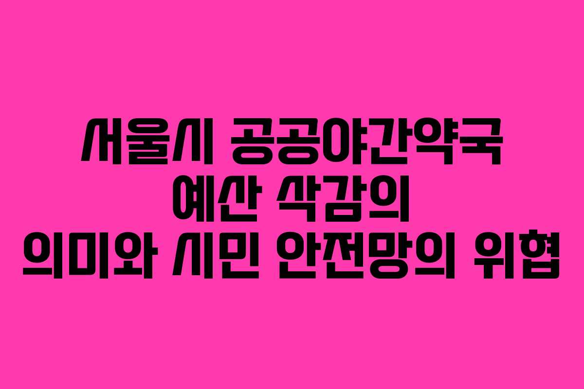 서울시 공공야간약국 예산 삭감의 의미와 시민 안전망의 위협