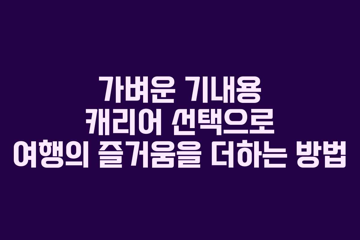 가벼운 기내용 캐리어 선택으로 여행의 즐거움을 더하는 방법