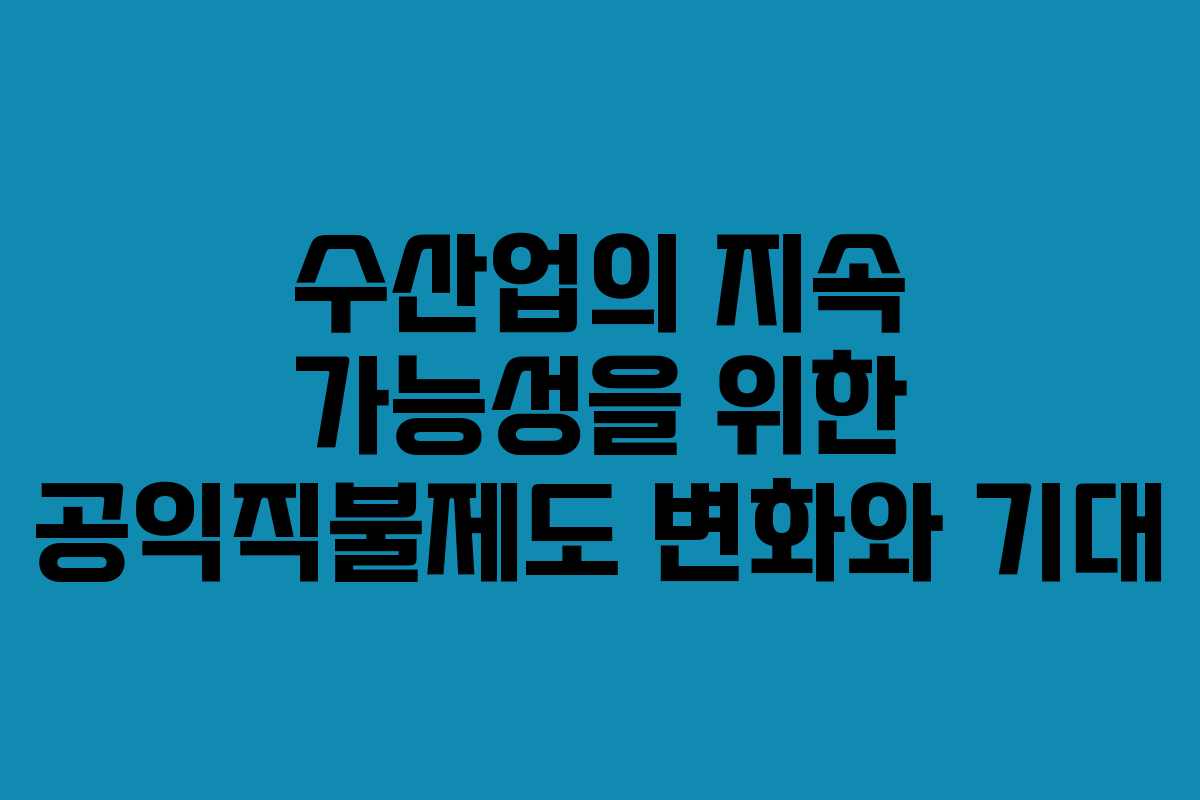 수산업의 지속 가능성을 위한 공익직불제도 변화와 기대