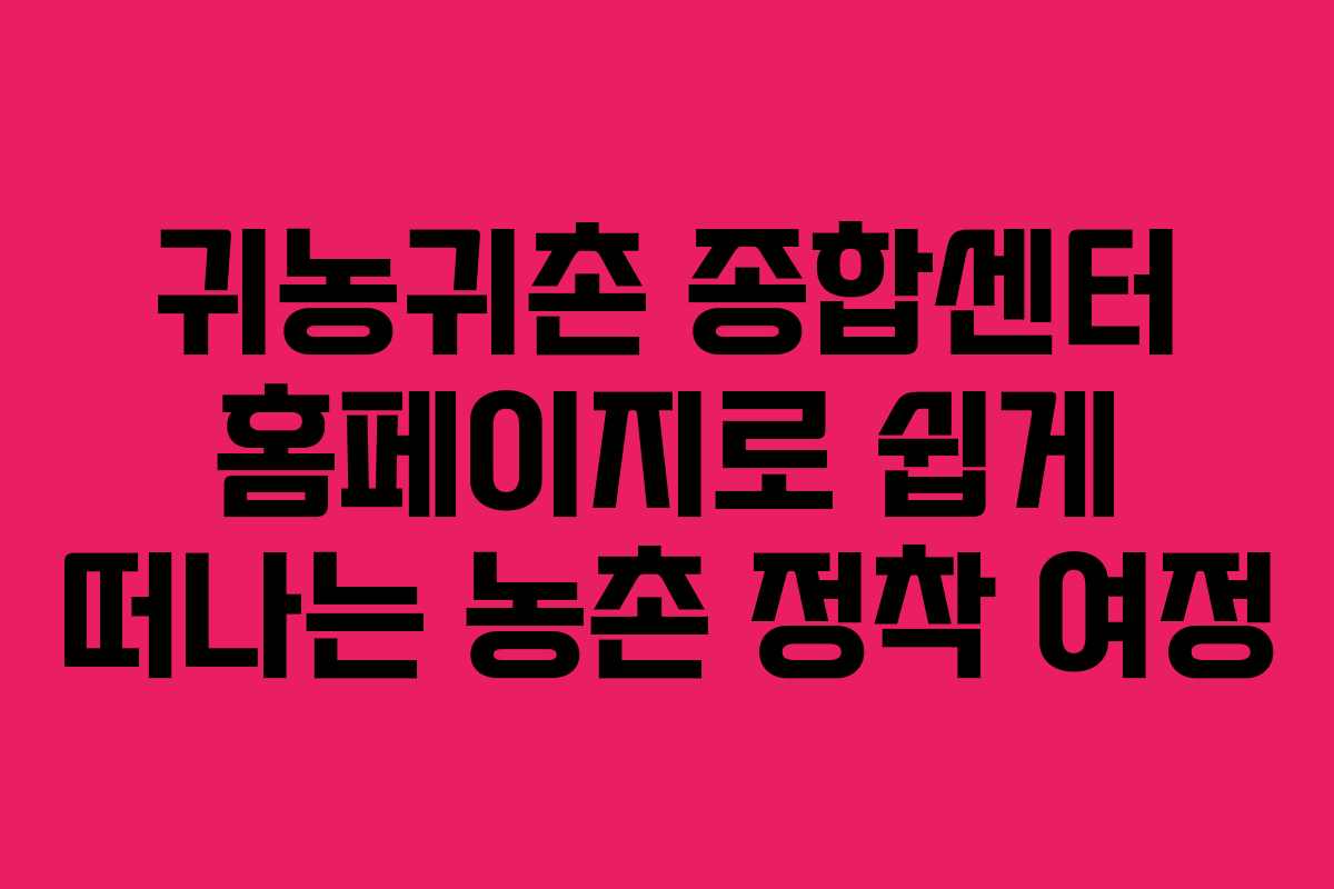 귀농귀촌 종합센터 홈페이지로 쉽게 떠나는 농촌 정착 여정