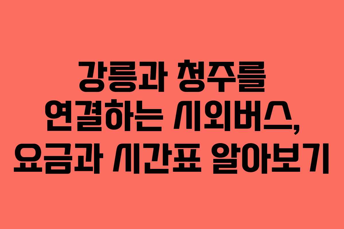 강릉과 청주를 연결하는 시외버스, 요금과 시간표 알아보기