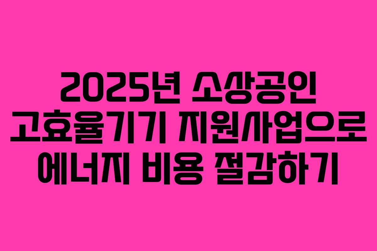 2025년 소상공인 고효율기기 지원사업으로 에너지 비용 절감하기