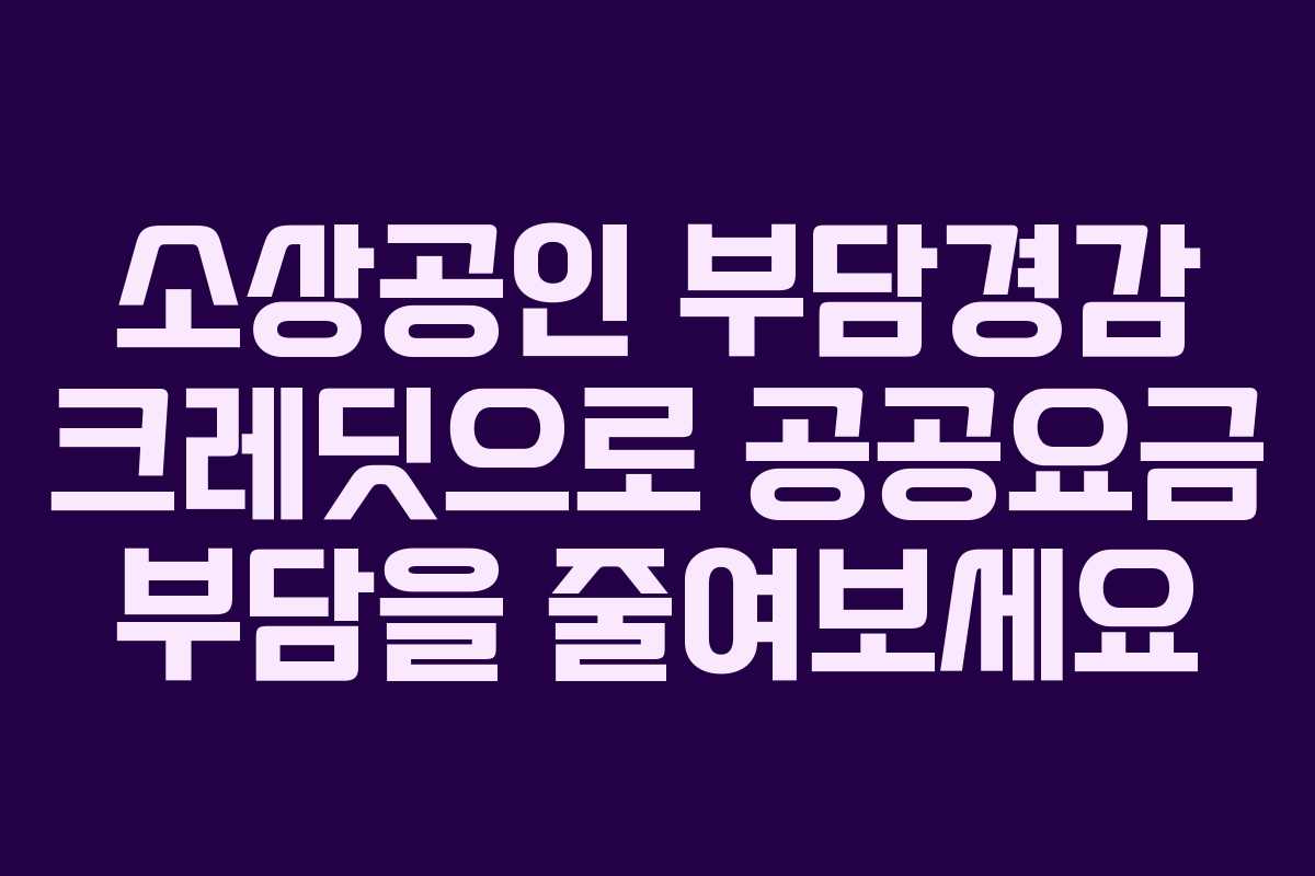 소상공인 부담경감 크레딧으로 공공요금 부담을 줄여보세요